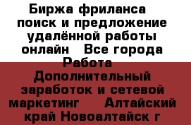 Биржа фриланса – поиск и предложение удалённой работы онлайн - Все города Работа » Дополнительный заработок и сетевой маркетинг   . Алтайский край,Новоалтайск г.